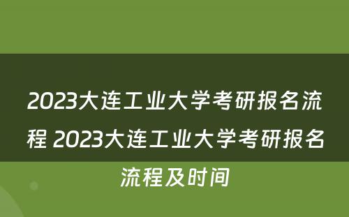 2023大连工业大学考研报名流程 2023大连工业大学考研报名流程及时间