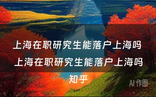 上海在职研究生能落户上海吗 上海在职研究生能落户上海吗知乎