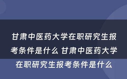 甘肃中医药大学在职研究生报考条件是什么 甘肃中医药大学在职研究生报考条件是什么