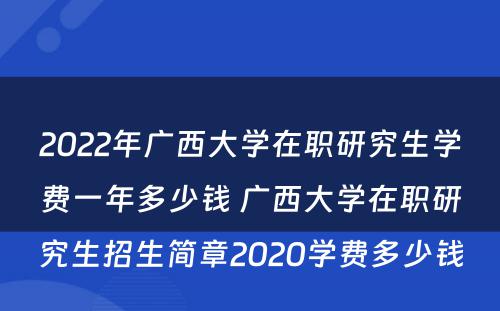 2022年广西大学在职研究生学费一年多少钱 广西大学在职研究生招生简章2020学费多少钱