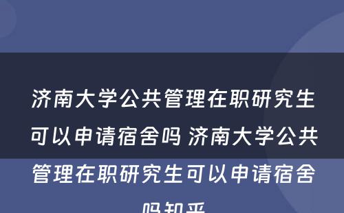 济南大学公共管理在职研究生可以申请宿舍吗 济南大学公共管理在职研究生可以申请宿舍吗知乎