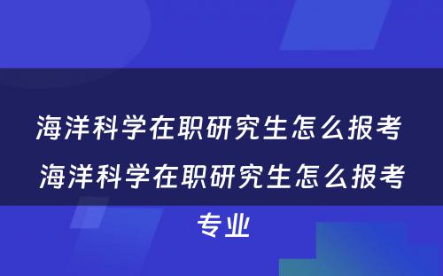 海洋科学在职研究生怎么报考 海洋科学在职研究生怎么报考专业