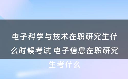 电子科学与技术在职研究生什么时候考试 电子信息在职研究生考什么