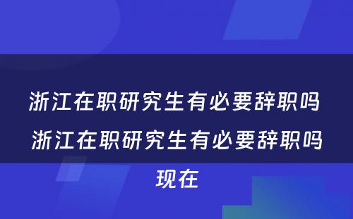 浙江在职研究生有必要辞职吗 浙江在职研究生有必要辞职吗现在