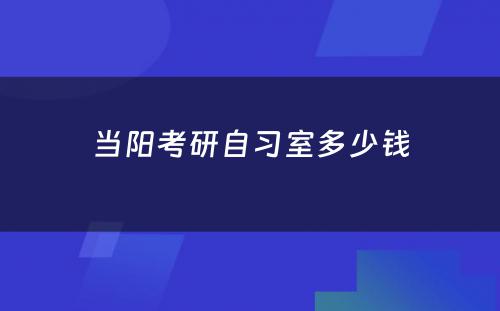 当阳考研自习室多少钱