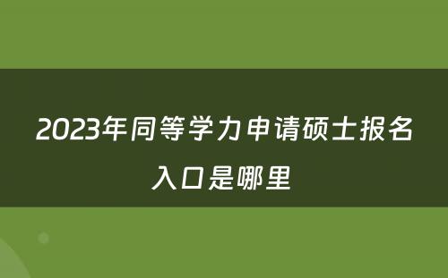 2023年同等学力申请硕士报名入口是哪里 