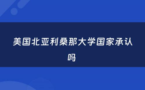 美国北亚利桑那大学国家承认吗 