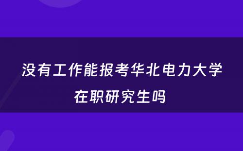 没有工作能报考华北电力大学在职研究生吗 