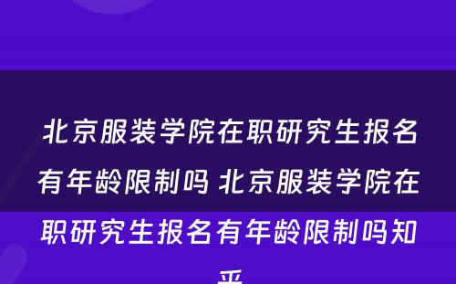 北京服装学院在职研究生报名有年龄限制吗 北京服装学院在职研究生报名有年龄限制吗知乎