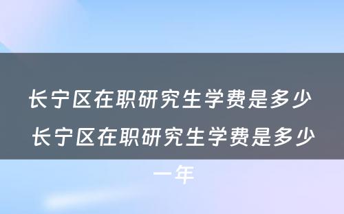 长宁区在职研究生学费是多少 长宁区在职研究生学费是多少一年