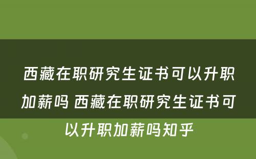 西藏在职研究生证书可以升职加薪吗 西藏在职研究生证书可以升职加薪吗知乎