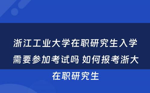 浙江工业大学在职研究生入学需要参加考试吗 如何报考浙大在职研究生