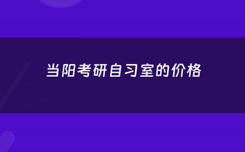 当阳考研自习室的价格