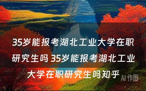 35岁能报考湖北工业大学在职研究生吗 35岁能报考湖北工业大学在职研究生吗知乎