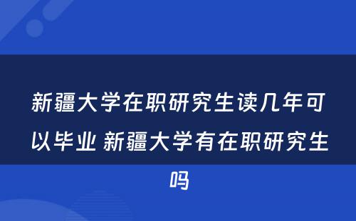 新疆大学在职研究生读几年可以毕业 新疆大学有在职研究生吗