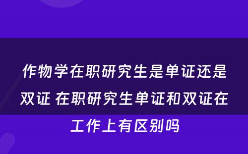 作物学在职研究生是单证还是双证 在职研究生单证和双证在工作上有区别吗