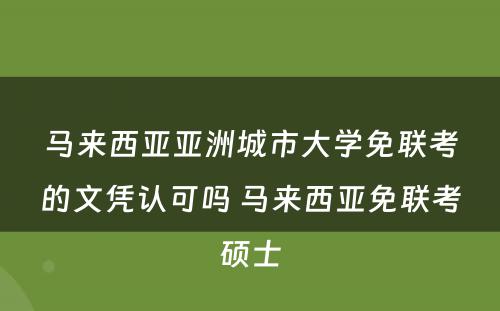 马来西亚亚洲城市大学免联考的文凭认可吗 马来西亚免联考硕士