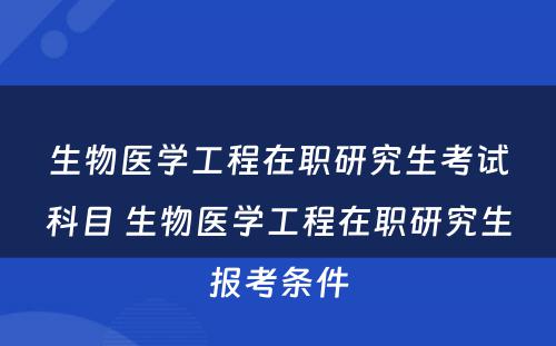 生物医学工程在职研究生考试科目 生物医学工程在职研究生报考条件