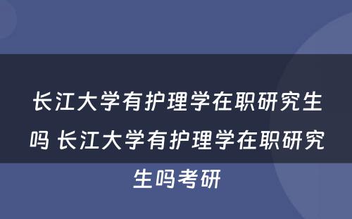 长江大学有护理学在职研究生吗 长江大学有护理学在职研究生吗考研