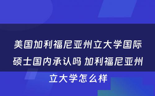 美国加利福尼亚州立大学国际硕士国内承认吗 加利福尼亚州立大学怎么样