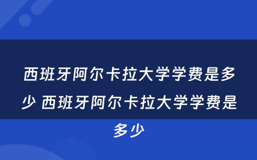 西班牙阿尔卡拉大学学费是多少 西班牙阿尔卡拉大学学费是多少