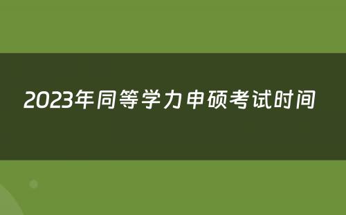 2023年同等学力申硕考试时间 