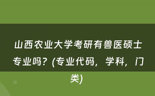 山西农业大学考研有兽医硕士专业吗？(专业代码，学科，门类) 