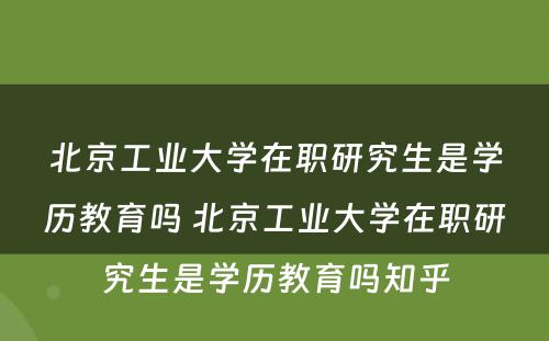 北京工业大学在职研究生是学历教育吗 北京工业大学在职研究生是学历教育吗知乎