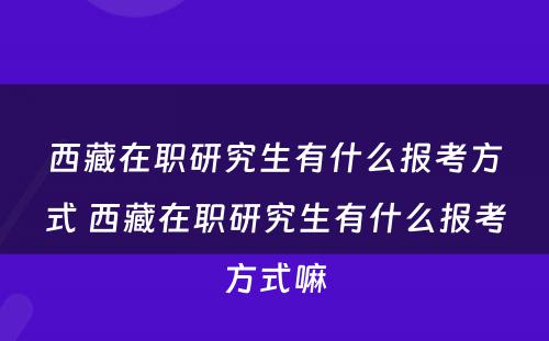 西藏在职研究生有什么报考方式 西藏在职研究生有什么报考方式嘛