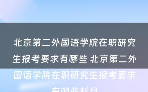 北京第二外国语学院在职研究生报考要求有哪些 北京第二外国语学院在职研究生报考要求有哪些科目