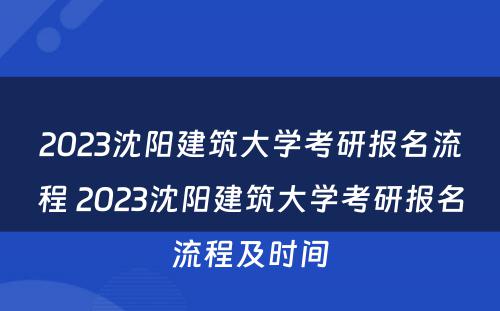 2023沈阳建筑大学考研报名流程 2023沈阳建筑大学考研报名流程及时间