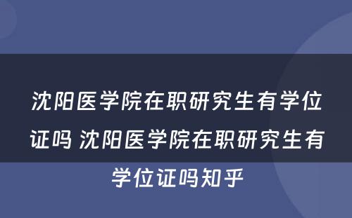 沈阳医学院在职研究生有学位证吗 沈阳医学院在职研究生有学位证吗知乎