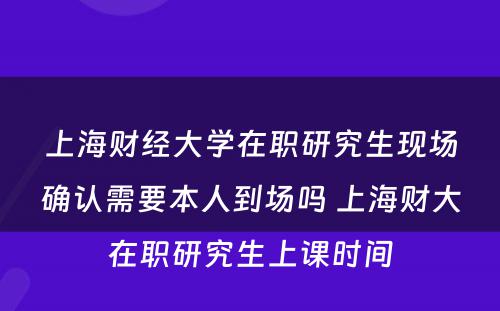 上海财经大学在职研究生现场确认需要本人到场吗 上海财大在职研究生上课时间