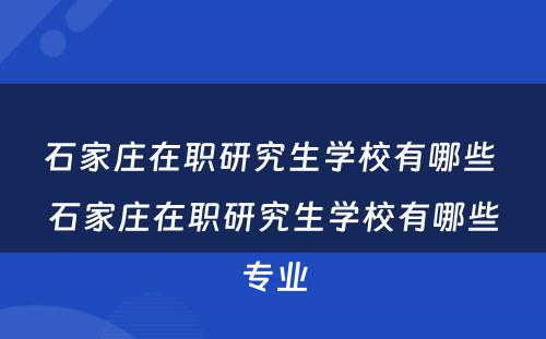 石家庄在职研究生学校有哪些 石家庄在职研究生学校有哪些专业