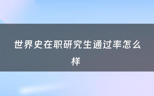 世界史在职研究生通过率怎么样 