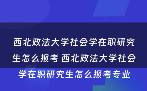 西北政法大学社会学在职研究生怎么报考 西北政法大学社会学在职研究生怎么报考专业