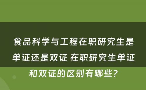 食品科学与工程在职研究生是单证还是双证 在职研究生单证和双证的区别有哪些?