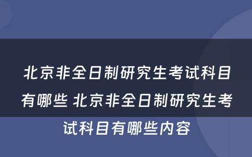 北京非全日制研究生考试科目有哪些 北京非全日制研究生考试科目有哪些内容