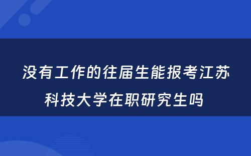 没有工作的往届生能报考江苏科技大学在职研究生吗 