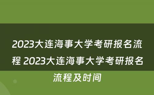 2023大连海事大学考研报名流程 2023大连海事大学考研报名流程及时间