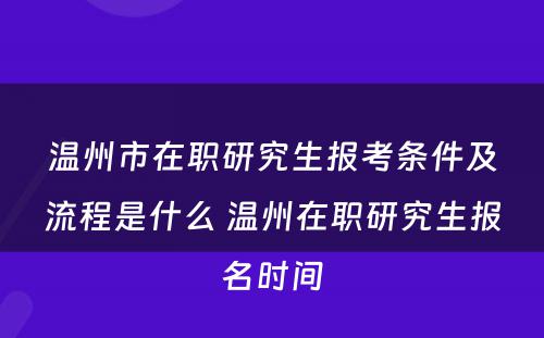 温州市在职研究生报考条件及流程是什么 温州在职研究生报名时间