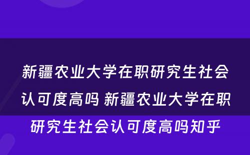 新疆农业大学在职研究生社会认可度高吗 新疆农业大学在职研究生社会认可度高吗知乎