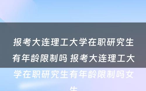 报考大连理工大学在职研究生有年龄限制吗 报考大连理工大学在职研究生有年龄限制吗女生