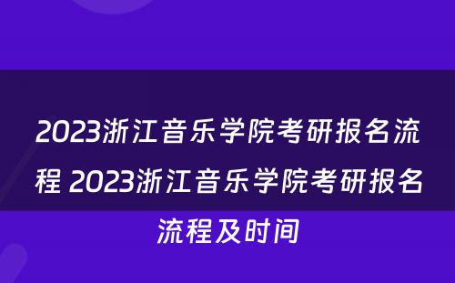 2023浙江音乐学院考研报名流程 2023浙江音乐学院考研报名流程及时间