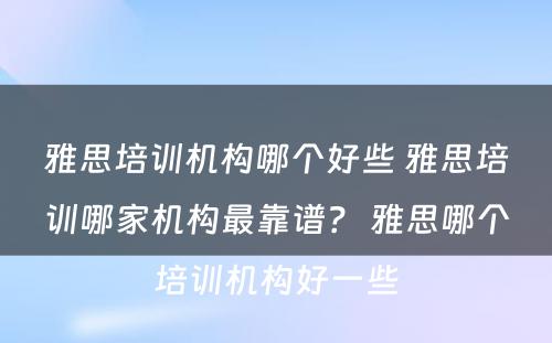 雅思培训机构哪个好些 雅思培训哪家机构最靠谱？ 雅思哪个培训机构好一些