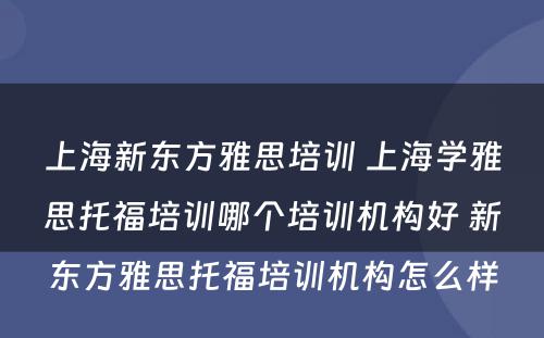 上海新东方雅思培训 上海学雅思托福培训哪个培训机构好 新东方雅思托福培训机构怎么样