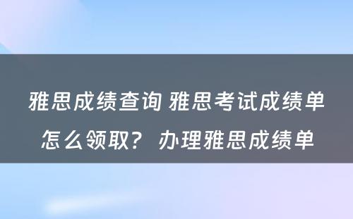 雅思成绩查询 雅思考试成绩单怎么领取？ 办理雅思成绩单