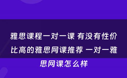 雅思课程一对一课 有没有性价比高的雅思网课推荐 一对一雅思网课怎么样