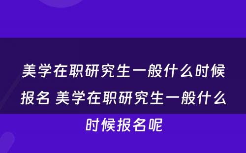 美学在职研究生一般什么时候报名 美学在职研究生一般什么时候报名呢