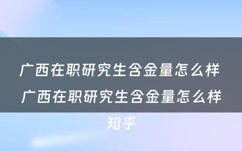 广西在职研究生含金量怎么样 广西在职研究生含金量怎么样知乎